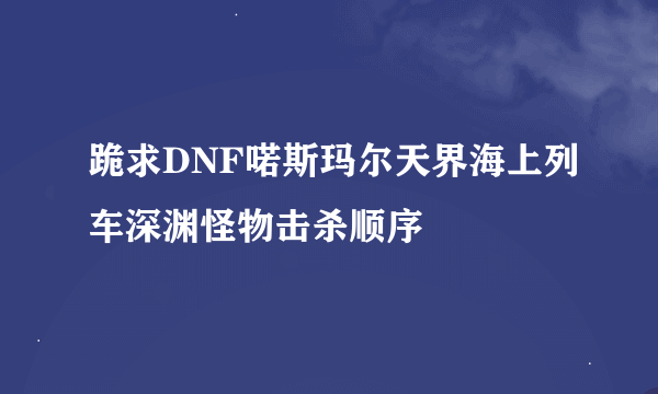 跪求DNF喏斯玛尔天界海上列车深渊怪物击杀顺序