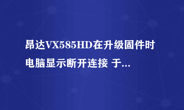 昂达VX585HD在升级固件时电脑显示断开连接 于是P4就黑屏了 到现在我也不知道该怎么办 求人指点282314639