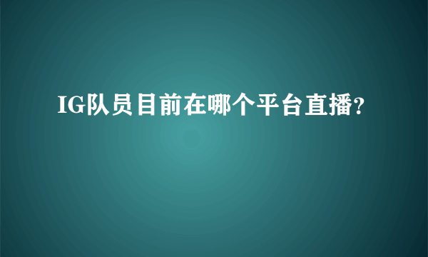 IG队员目前在哪个平台直播？