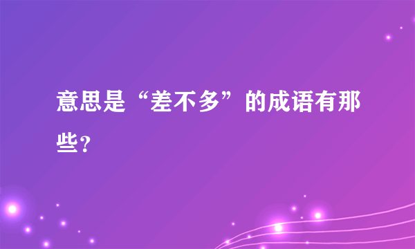 意思是“差不多”的成语有那些？