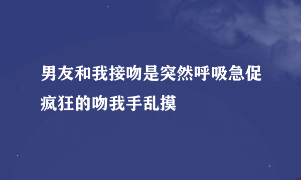 男友和我接吻是突然呼吸急促疯狂的吻我手乱摸