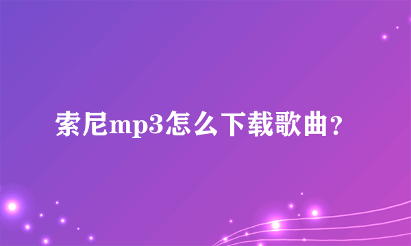 索尼mp3怎么下载歌曲？