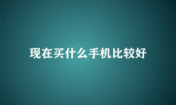 现在买什么手机比较好