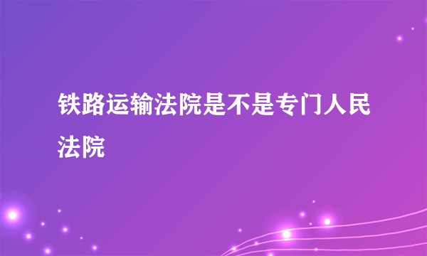 铁路运输法院是不是专门人民法院