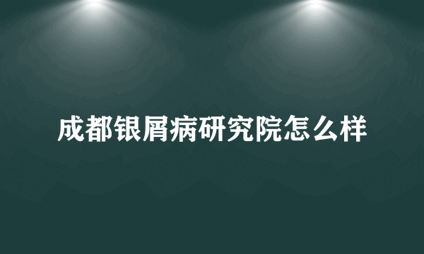 成都银屑病研究院怎么样