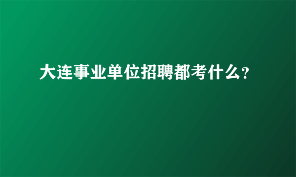 大连事业单位招聘都考什么？