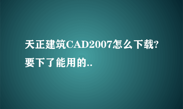 天正建筑CAD2007怎么下载?要下了能用的..