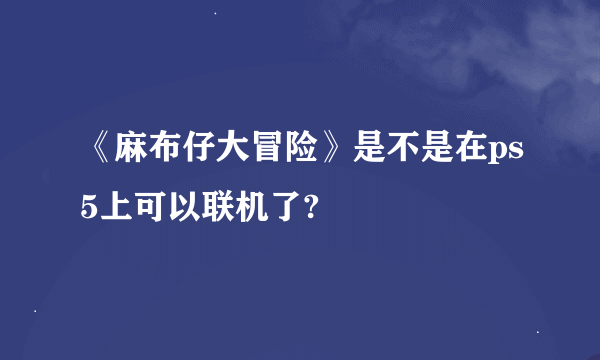 《麻布仔大冒险》是不是在ps5上可以联机了?