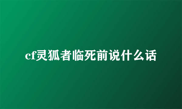 cf灵狐者临死前说什么话