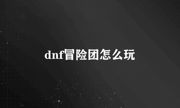 dnf冒险团怎么玩