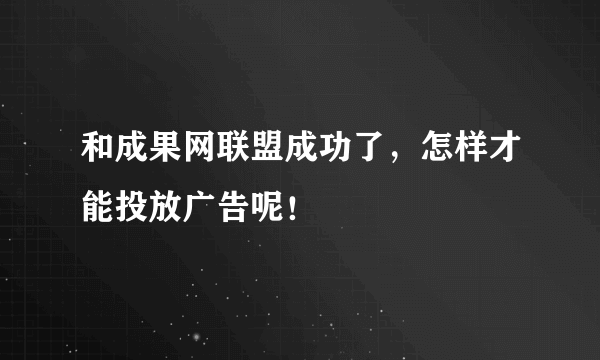 和成果网联盟成功了，怎样才能投放广告呢！