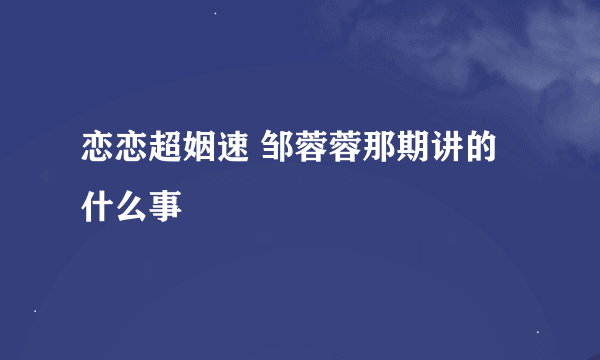 恋恋超姻速 邹蓉蓉那期讲的什么事