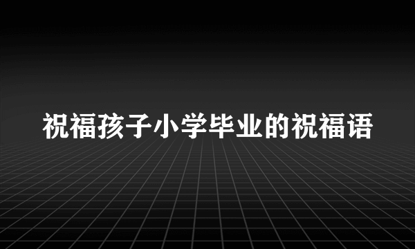 祝福孩子小学毕业的祝福语