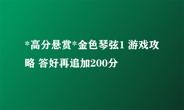 *高分悬赏*金色琴弦1 游戏攻略 答好再追加200分