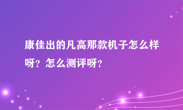 康佳出的凡高那款机子怎么样呀？怎么测评呀？