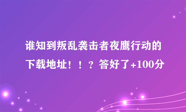 谁知到叛乱袭击者夜鹰行动的下载地址！！？答好了+100分