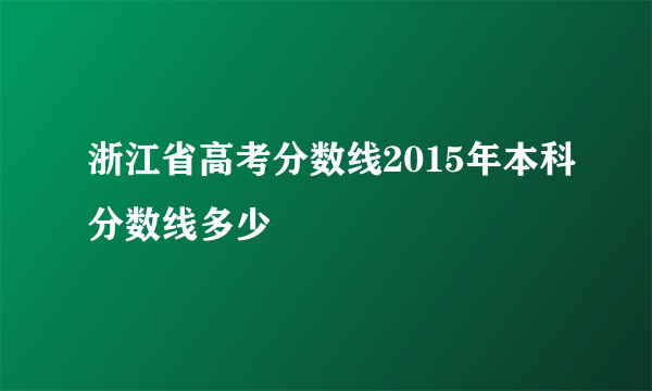 浙江省高考分数线2015年本科分数线多少