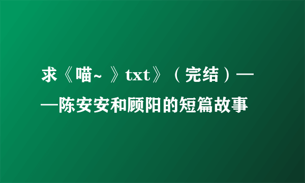 求《喵~ 》txt》（完结）——陈安安和顾阳的短篇故事