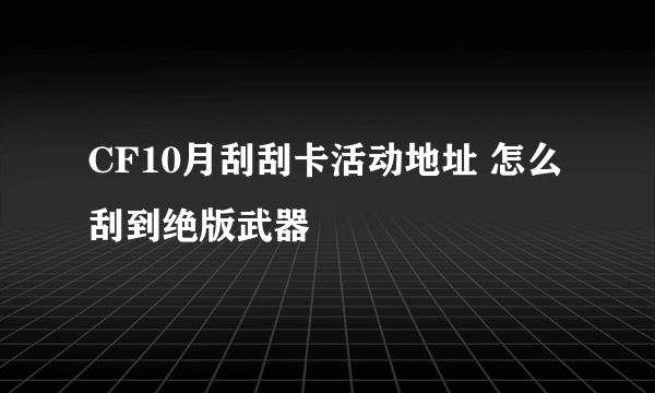 CF10月刮刮卡活动地址 怎么刮到绝版武器