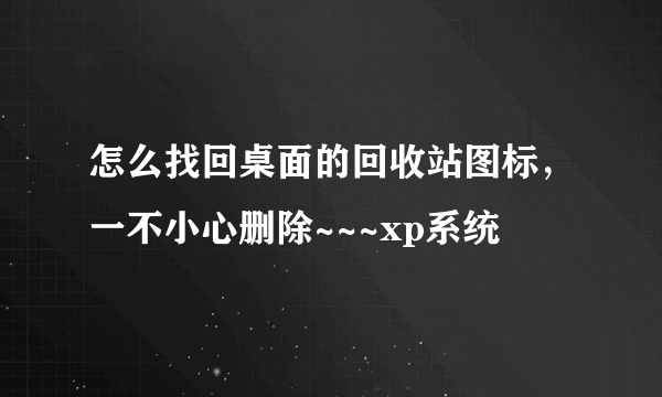 怎么找回桌面的回收站图标，一不小心删除~~~xp系统