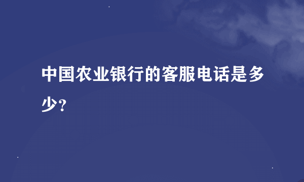 中国农业银行的客服电话是多少？