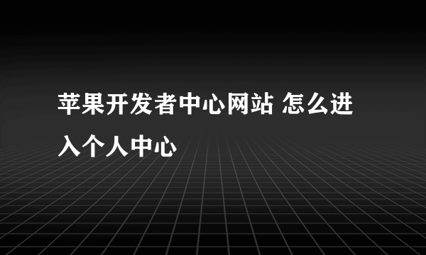 苹果开发者中心网站 怎么进入个人中心