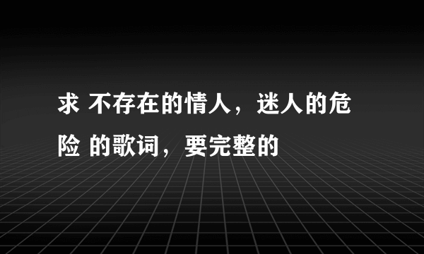 求 不存在的情人，迷人的危险 的歌词，要完整的