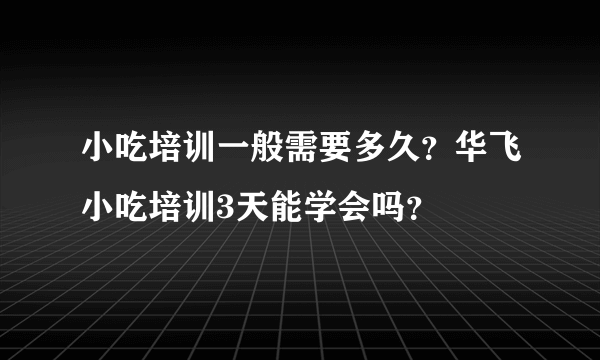 小吃培训一般需要多久？华飞小吃培训3天能学会吗？