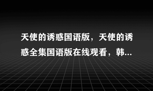 天使的诱惑国语版，天使的诱惑全集国语版在线观看，韩剧天使的诱惑国语高清全集迅雷下载