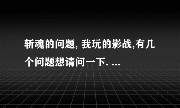 斩魂的问题, 我玩的影战,有几个问题想请问一下. 1,什么叫硬直啊. 2,影战到底要怎么玩,怎么加技能呀,