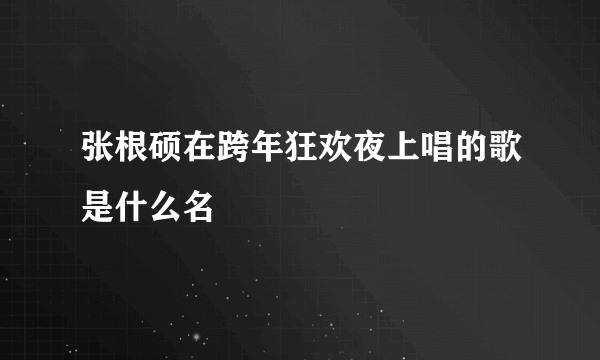 张根硕在跨年狂欢夜上唱的歌是什么名