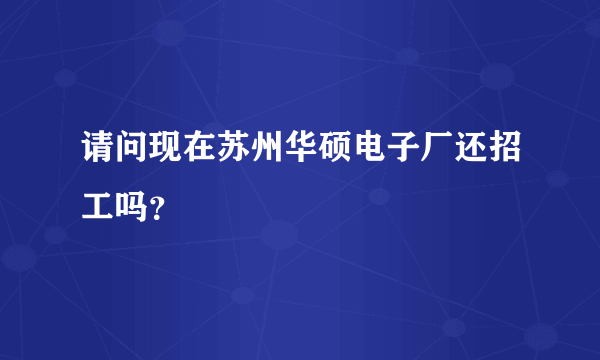 请问现在苏州华硕电子厂还招工吗？