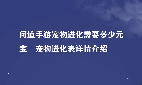 问道手游宠物进化需要多少元宝 宠物进化表详情介绍