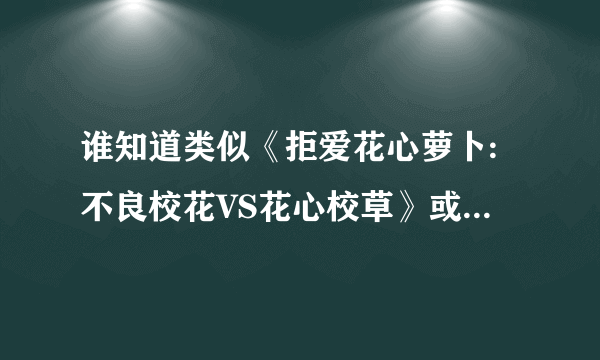 谁知道类似《拒爱花心萝卜:不良校花VS花心校草》或《坏女孩VS酷帅哥》的动漫或小说,快！！！！