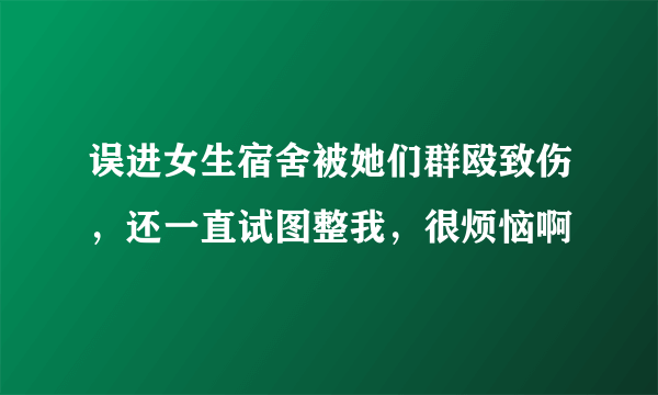 误进女生宿舍被她们群殴致伤，还一直试图整我，很烦恼啊