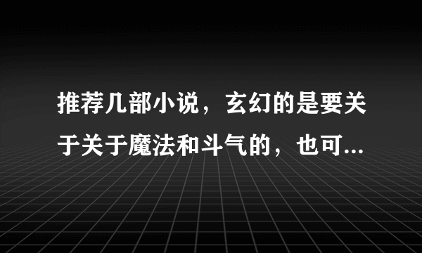 推荐几部小说，玄幻的是要关于关于魔法和斗气的，也可以是言情的穿越的。