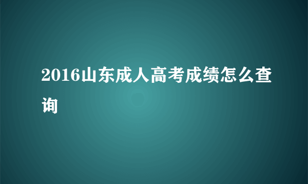 2016山东成人高考成绩怎么查询