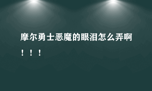 摩尔勇士恶魔的眼泪怎么弄啊！！！