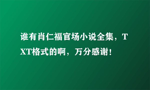 谁有肖仁福官场小说全集，TXT格式的啊，万分感谢！