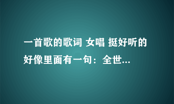 一首歌的歌词 女唱 挺好听的 好像里面有一句：全世界你最懂我 。。。 又好像是全世界我最懂你