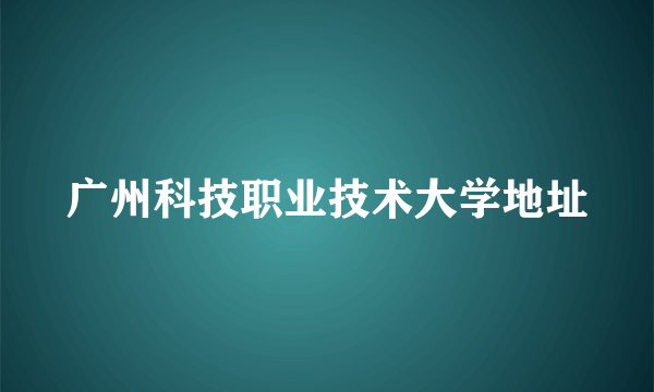 广州科技职业技术大学地址