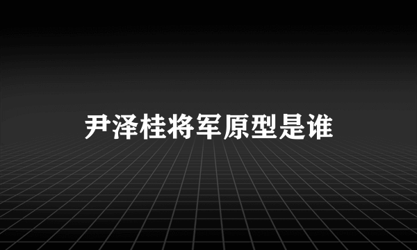 尹泽桂将军原型是谁