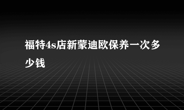 福特4s店新蒙迪欧保养一次多少钱