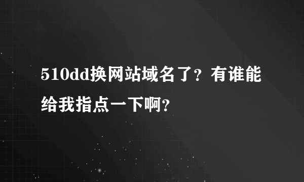 510dd换网站域名了？有谁能给我指点一下啊？