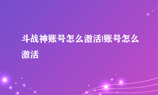 斗战神账号怎么激活|账号怎么激活