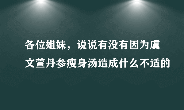 各位姐妹，说说有没有因为虞文萱丹参瘦身汤造成什么不适的