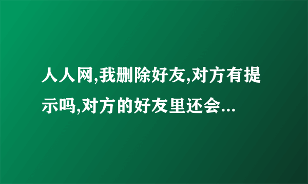 人人网,我删除好友,对方有提示吗,对方的好友里还会有我吗？