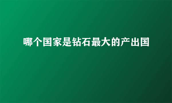 哪个国家是钻石最大的产出国