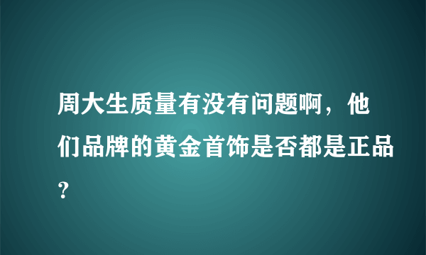 周大生质量有没有问题啊，他们品牌的黄金首饰是否都是正品？