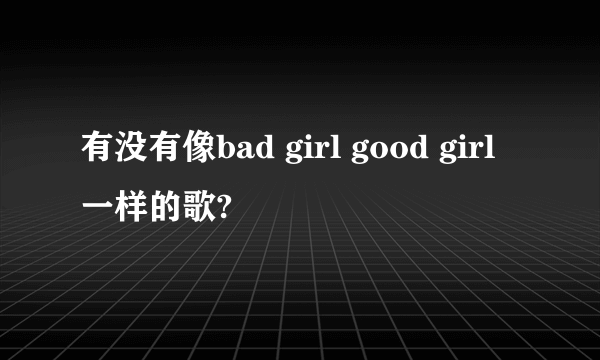 有没有像bad girl good girl一样的歌?